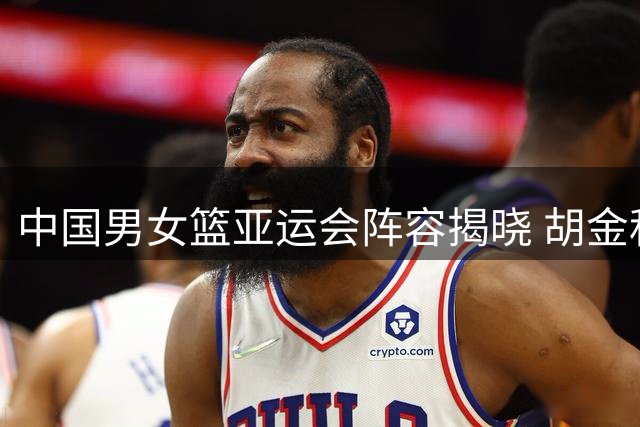 中国男女篮亚运会阵容揭晓 胡金秋杨舒予领衔出征