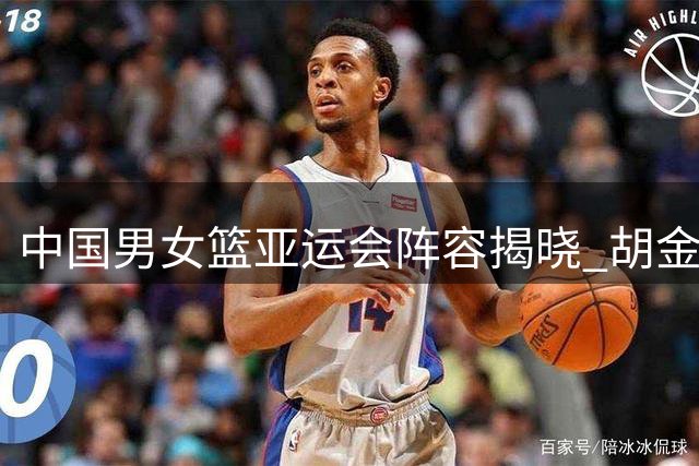 中国男女篮亚运会阵容揭晓 胡金秋杨舒予领衔出征
