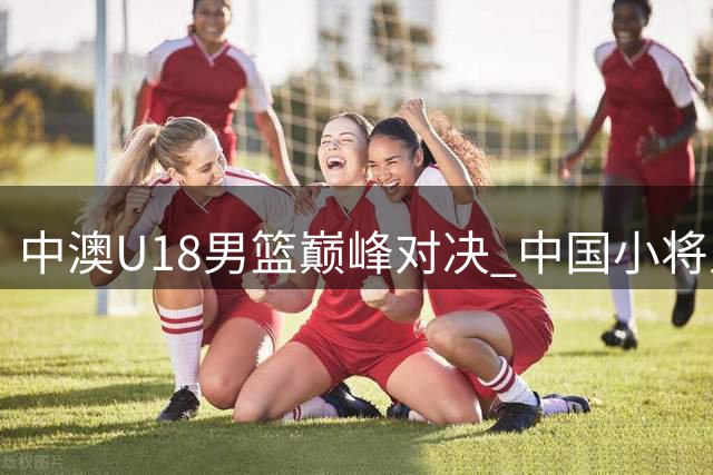 中澳U18男篮巅峰对决 中国小将虽败犹现潜力