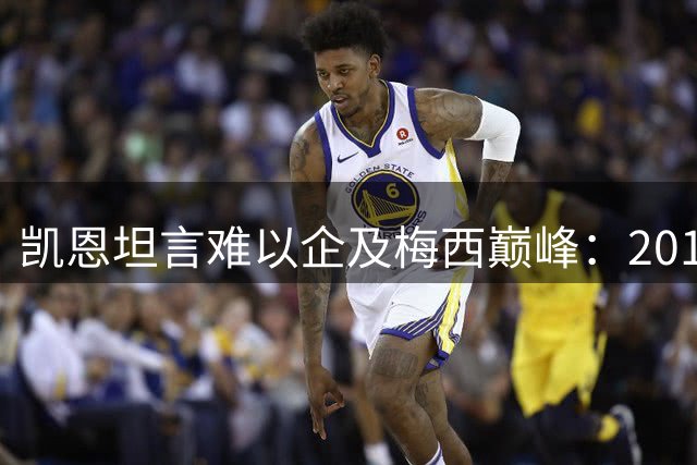 凯恩坦言难以企及梅西巅峰：2012年神迹是"足球怪物"专属