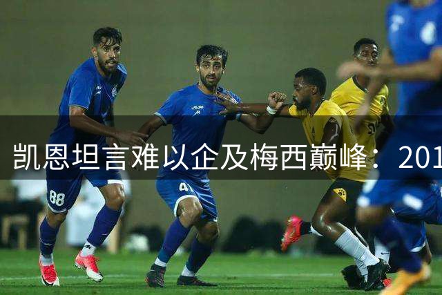 凯恩坦言难以企及梅西巅峰：2012年神迹是"足球怪物"专属