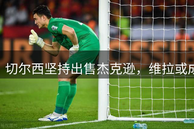 切尔西坚持出售杰克逊，维拉或成最终买家
