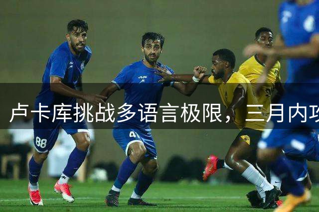 卢卡库挑战多语言极限，三月内攻克土耳其语
