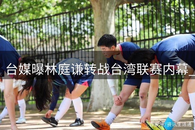 台媒曝林庭谦转战台湾联赛内幕 千万年薪背后暗藏玄机