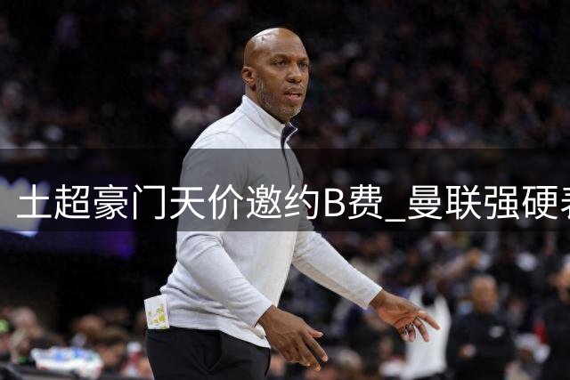 土超豪门天价邀约B费 曼联强硬表态拒售队长