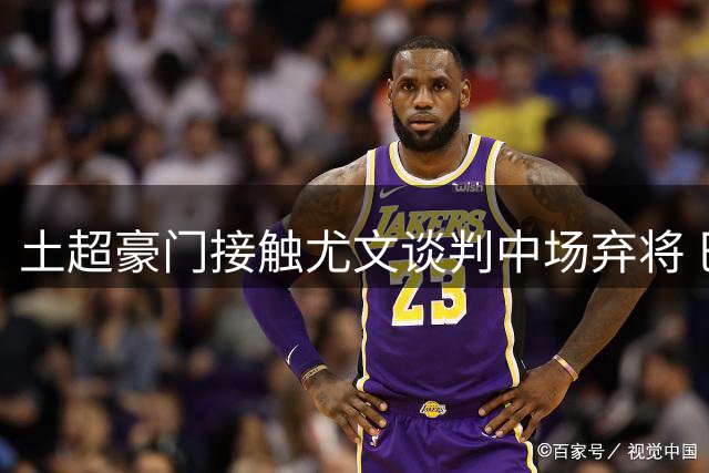 土超豪门接触尤文谈判中场弃将 巴西国脚今夏离队几成定局