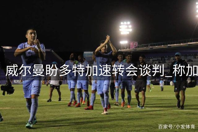 威尔曼盼多特加速转会谈判 称加盟德甲劲旅为理想选择