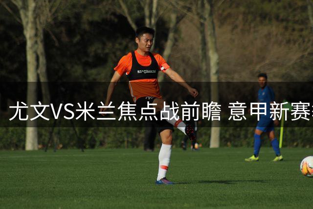 尤文VS米兰焦点战前瞻 意甲新赛季谁能打破闷平魔咒