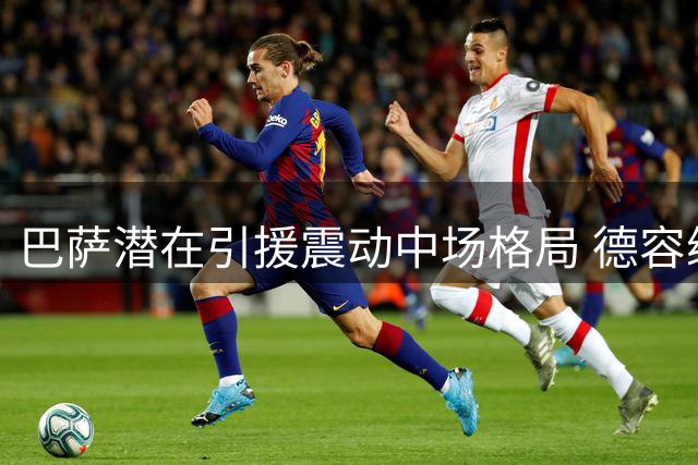巴萨潜在引援震动中场格局 德容续约仅8个月或迎生涯转折点