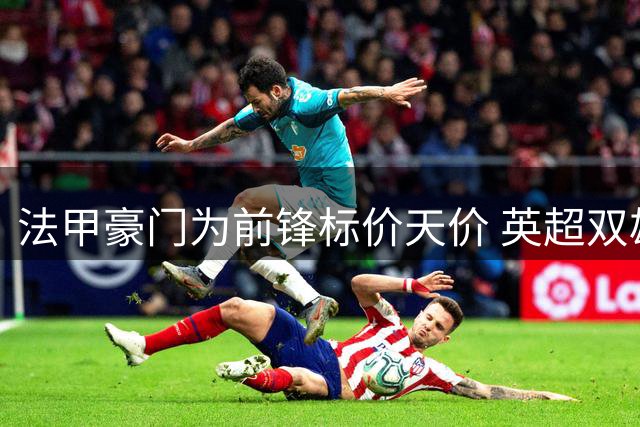法甲豪门为前锋标价天价 英超双雄望而却步