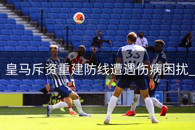 皇马斥资重建防线遭遇伤病困扰 新援融入成关键挑战