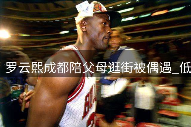 罗云熙成都陪父母逛街被偶遇 低调装扮难掩明星气质