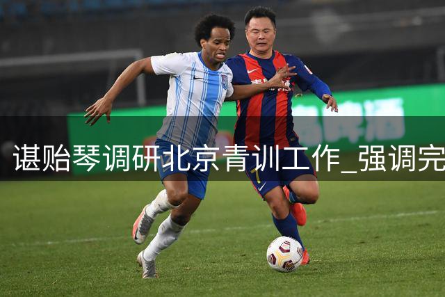谌贻琴调研北京青训工作 强调完善足球人才培养体系