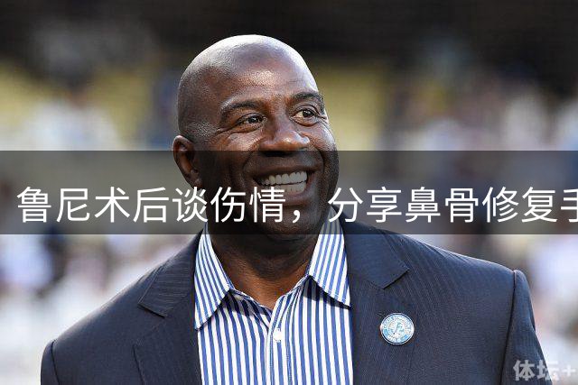 鲁尼术后谈伤情，分享鼻骨修复手术经历