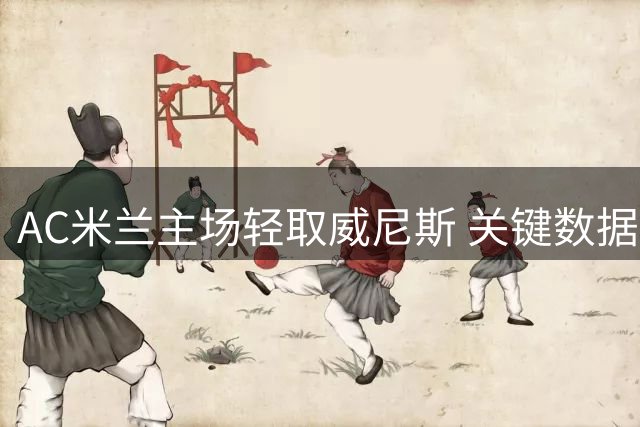 AC米兰主场轻取威尼斯 关键数据全面占优